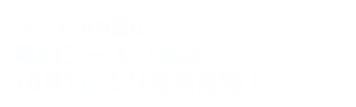 24-25 SAM白山早割シーズン券は10月1日より販売開始！